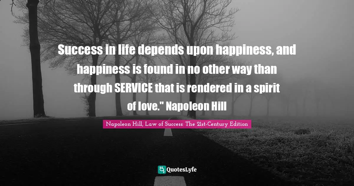 Strategies Quotes: "Success in life depends upon happiness, and happiness is found in no other way than through SERVICE that is rendered in a spirit of love." Napoleon Hill"
