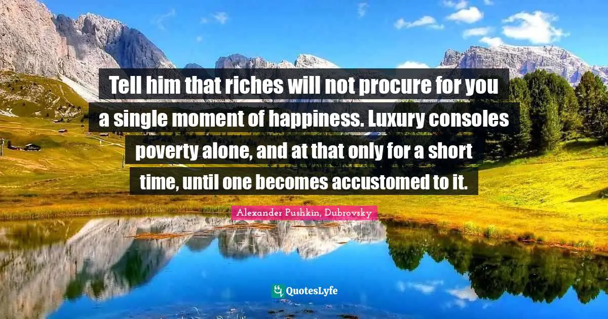 Alexander Pushkin Quotes: "Tell him that riches will not procure for you a single moment of happiness. Luxury consoles poverty alone, and at that only for a short time, until one becomes accustomed to it."