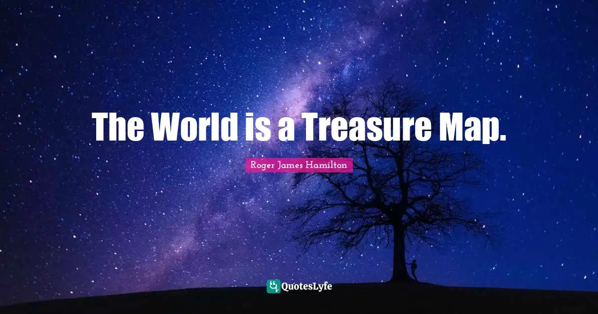 The World is a Treasure Map.
