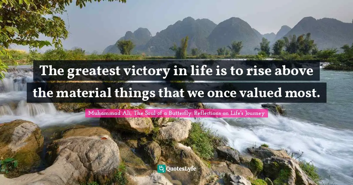 The greatest victory in life is to rise above the material things that we once valued most.