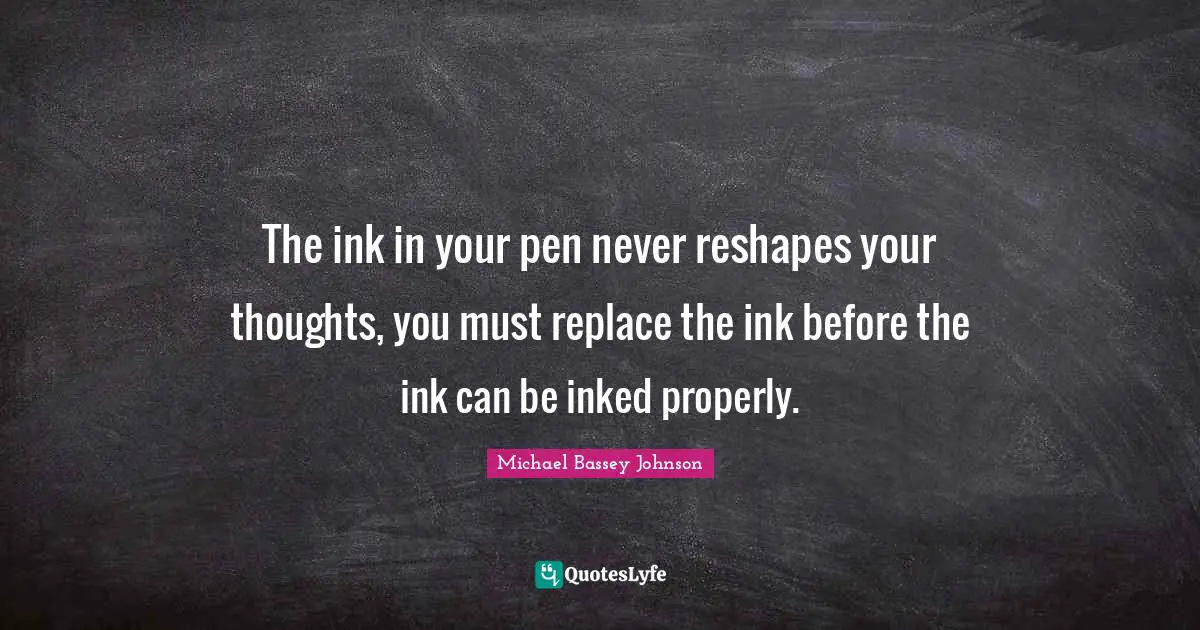 The ink in your pen never reshapes your thoughts, you must replace the ink before the ink can be inked properly.