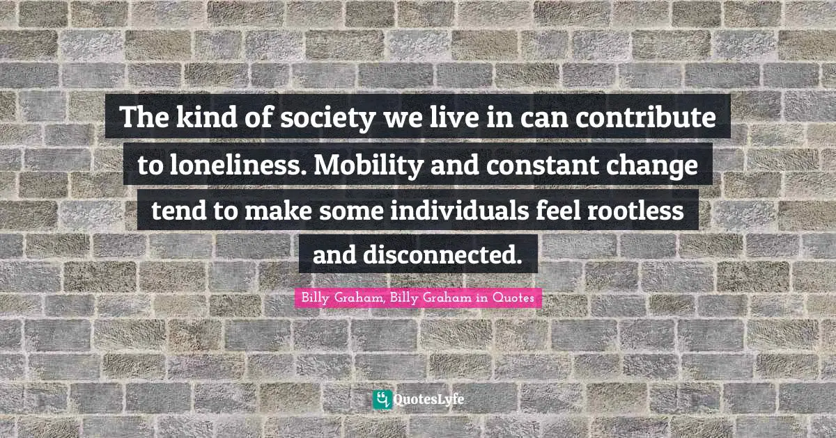 The kind of society we live in can contribute to loneliness. Mobility and constant change tend to make some individuals feel rootless and disconnected.