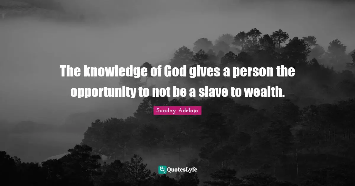 The knowledge of God gives a person the opportunity to not be a slave to wealth.