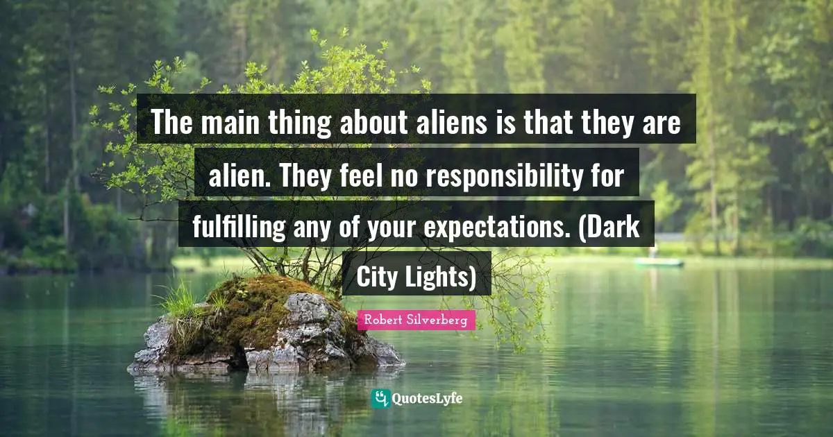 The main thing about aliens is that they are alien. They feel no responsibility for fulfilling any of your expectations. (Dark City Lights)