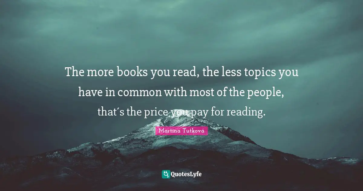 The more books you read, the less topics you have in common with most of the people, that´s the price you pay for reading.