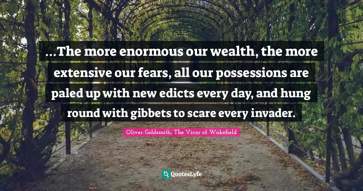 …The more enormous our wealth, the more extensive our fears, all our possessions are paled up with new edicts every day, and hung round with gibbets to scare every invader.