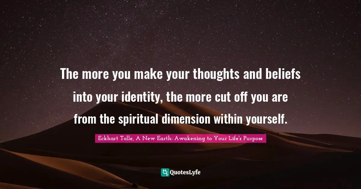Eckhart Tolle, A New Earth: Awakening to Your Life's Purpose Quotes: The more you make your thoughts and beliefs into your identity, the more cut off you are from the spiritual dimension within yourself.