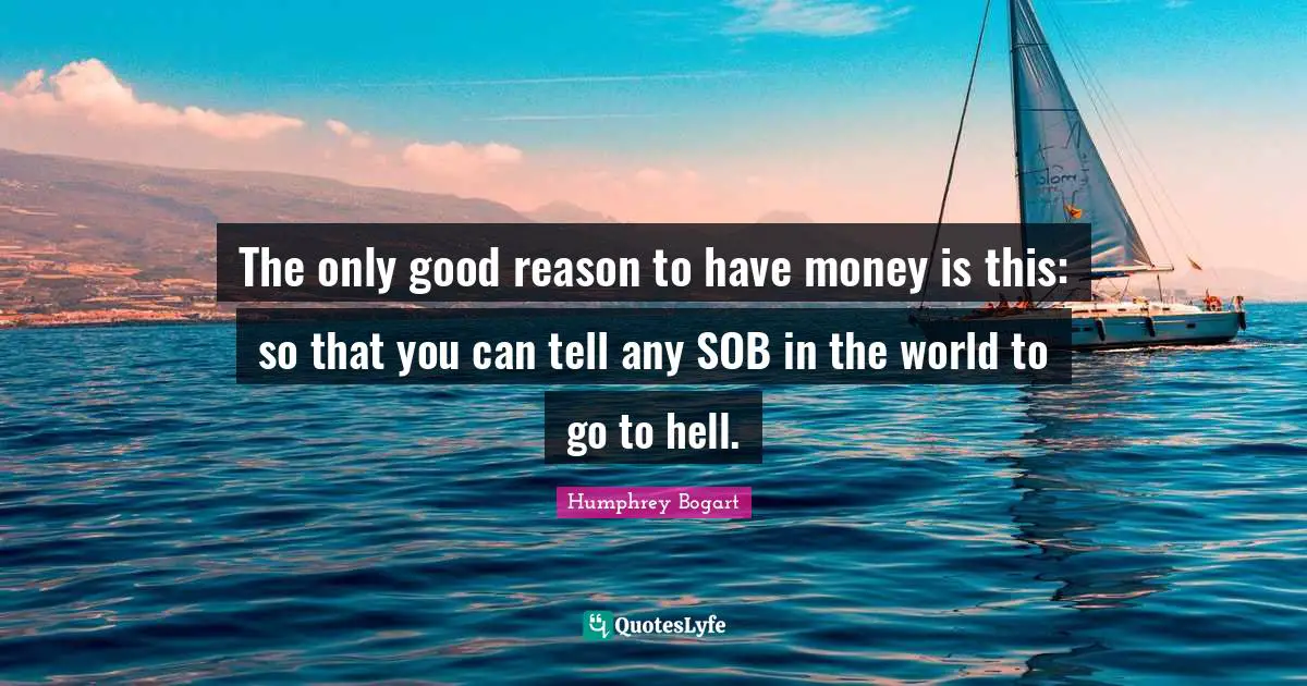 Humphrey Bogart Quotes: "The only good reason to have money is this: so that you can tell any SOB in the world to go to hell."