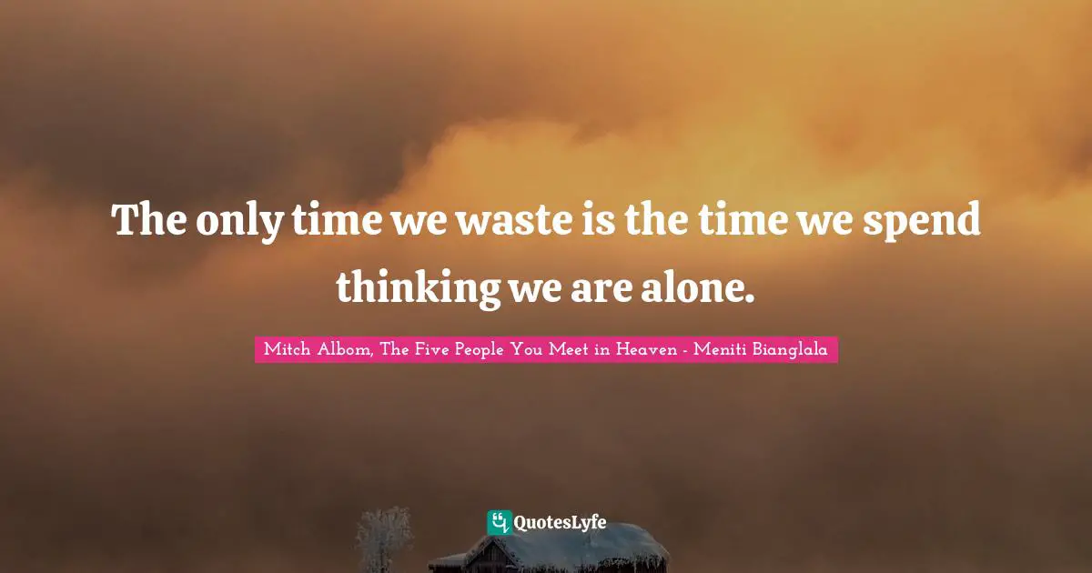 The only time we waste is the time we spend thinking we are alone.
