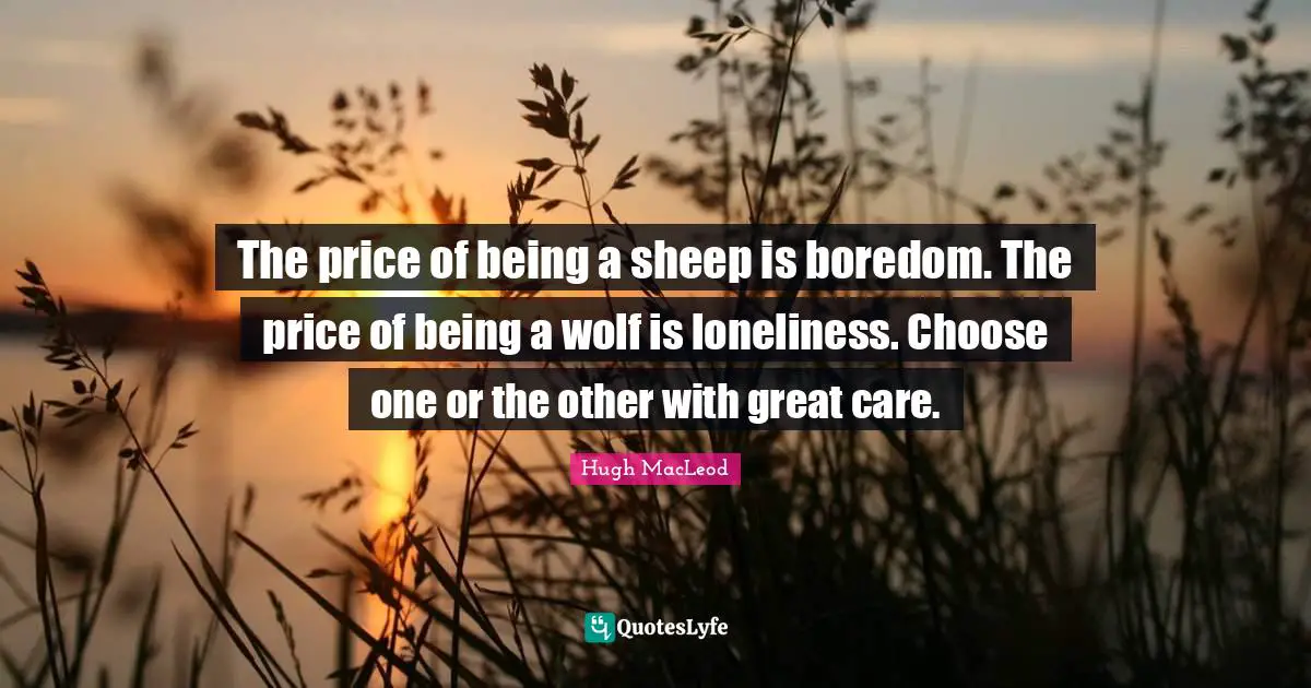 The price of being a sheep is boredom. The price of being a wolf is loneliness. Choose one or the other with great care.