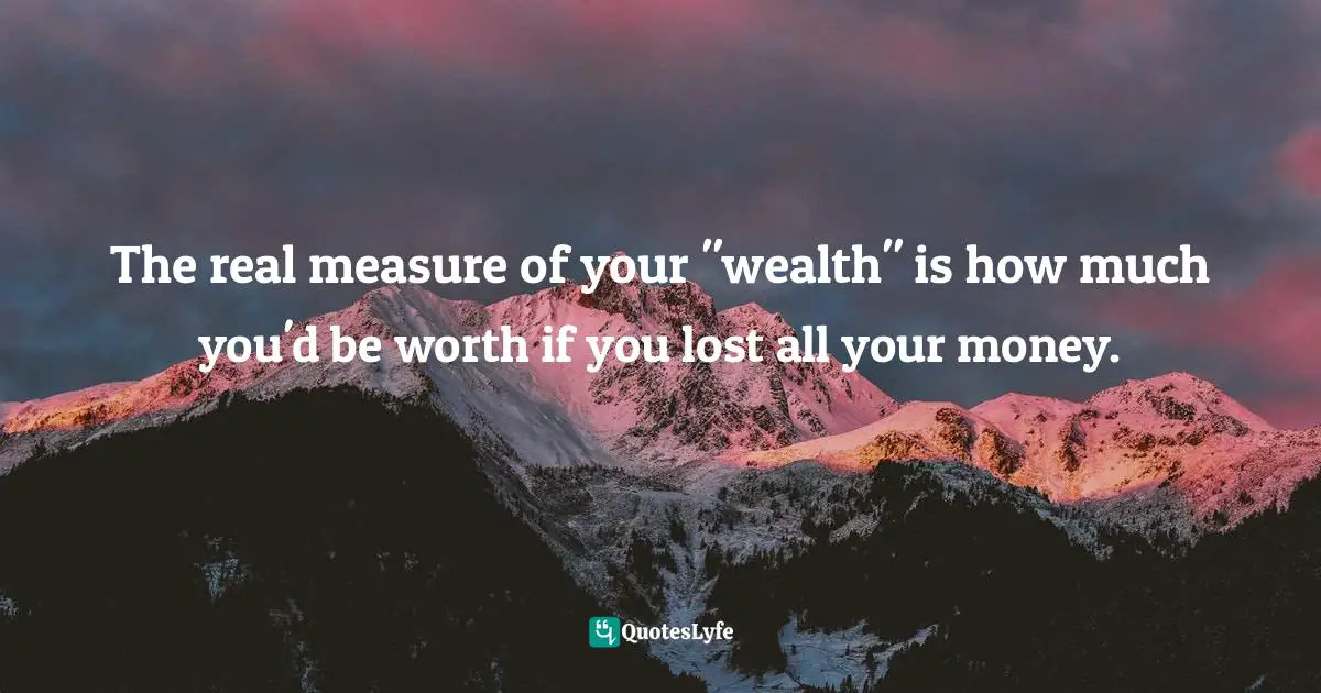 The real measure of your "wealth" is how much you'd be worth if you lost all your money.