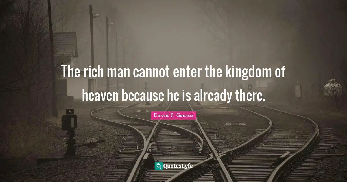 The rich man cannot enter the kingdom of heaven because he is already there.