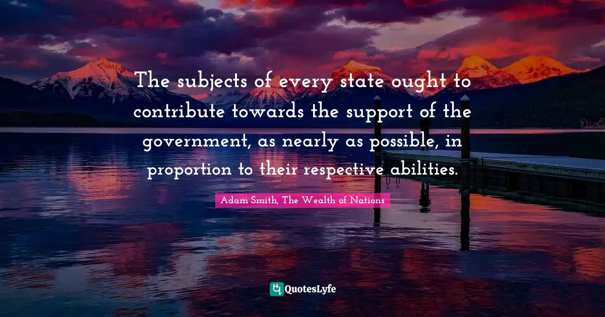 The subjects of every state ought to contribute towards the support of the government, as nearly as possible, in proportion to their respective abilities.
