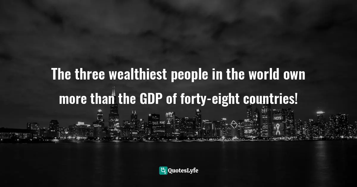 The three wealthiest people in the world own more than the GDP of forty-eight countries!