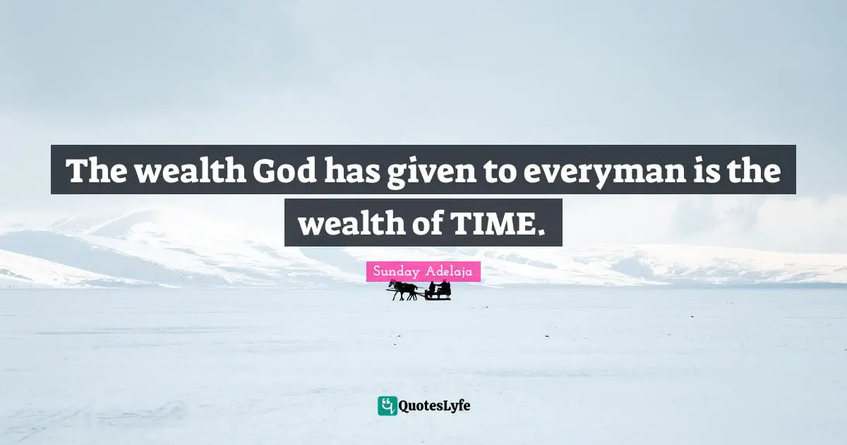 The wealth God has given to everyman is the wealth of TIME.