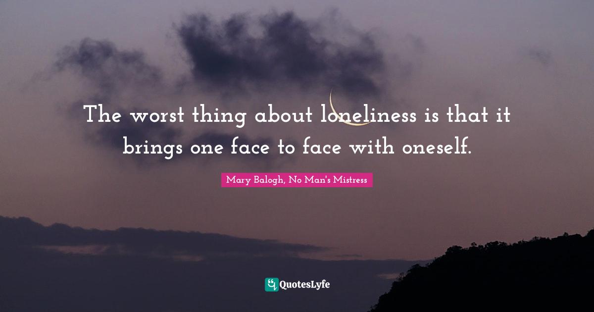The worst thing about loneliness is that it brings one face to face with oneself.