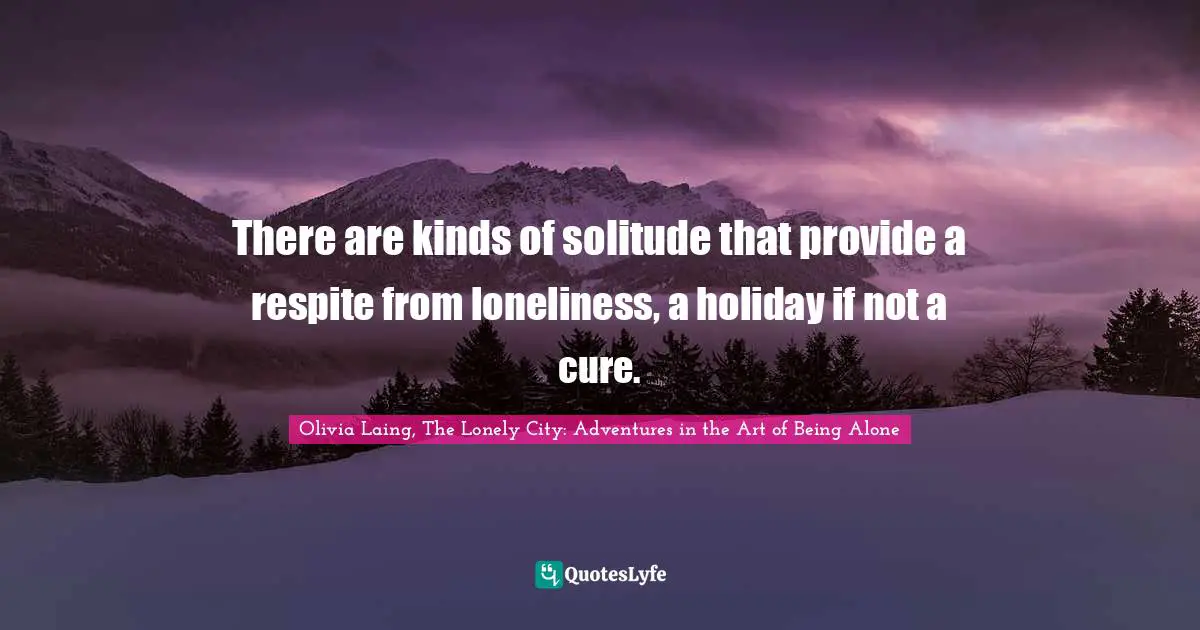 There are kinds of solitude that provide a respite from loneliness, a holiday if not a cure.