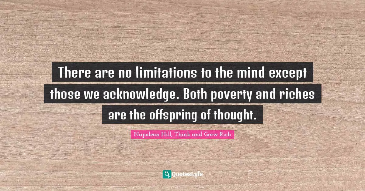 Napoleon Hill, Think and Grow Rich Quotes: There are no limitations to the mind except those we acknowledge. Both poverty and riches are the offspring of thought.