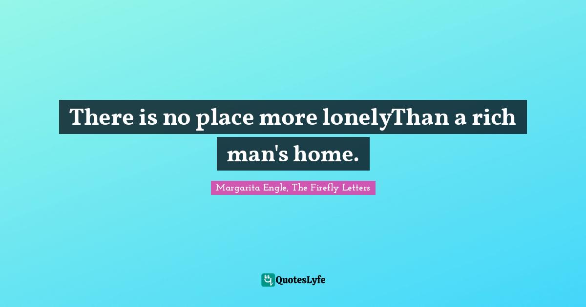 There is no place more lonelyThan a rich man's home.