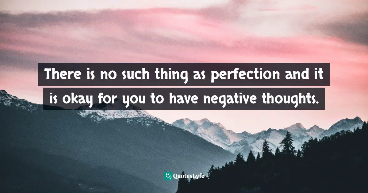 There is no such thing as perfection and it is okay for you to have negative thoughts.