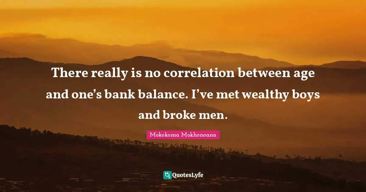 There really is no correlation between age and one’s bank balance. I’ve met wealthy boys and broke men.