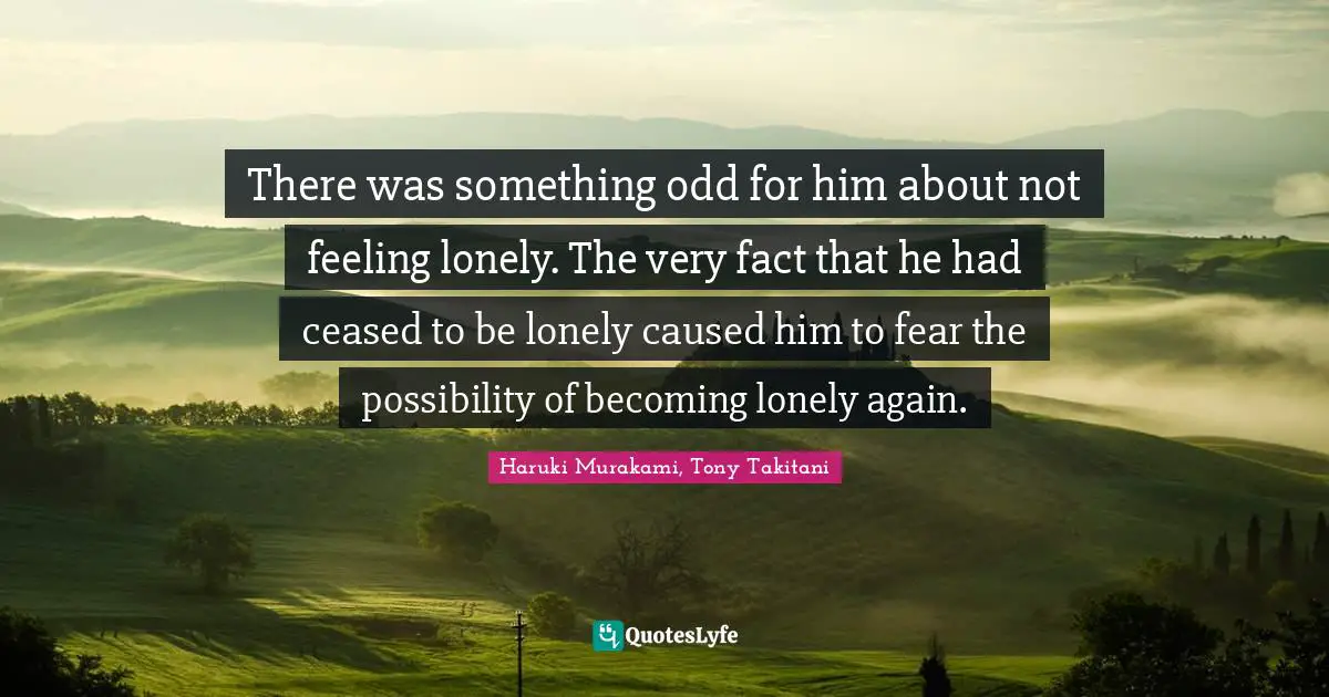 There was something odd for him about not feeling lonely. The very fact that he had ceased to be lonely caused him to fear the possibility of becoming lonely again.