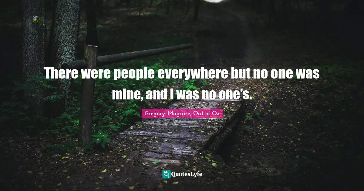 There were people everywhere but no one was mine, and I was no one's.