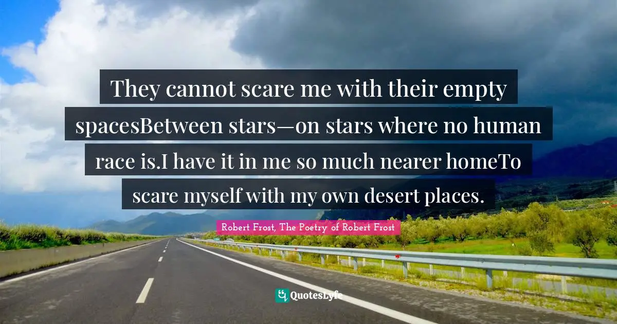 They cannot scare me with their empty spacesBetween stars—on stars where no human race is.I have it in me so much nearer homeTo scare myself with my own desert places.