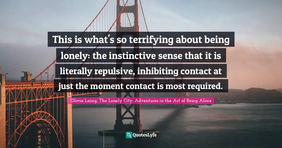 This is what's so terrifying about being lonely: the instinctive sense that it is literally repulsive, inhibiting contact at just the moment contact is most required.