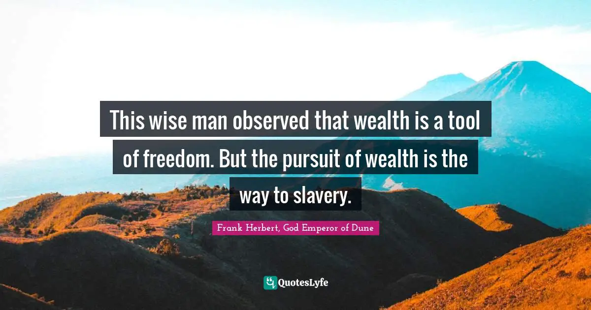 This wise man observed that wealth is a tool of freedom. But the pursuit of wealth is the way to slavery.