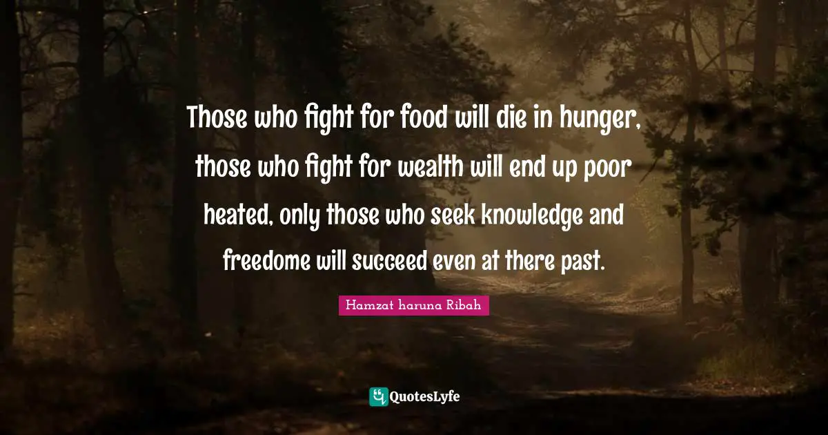 Those who fight for food will die in hunger, those who fight for wealth will end up poor heated, only those who seek knowledge and freedome will succeed even at there past.