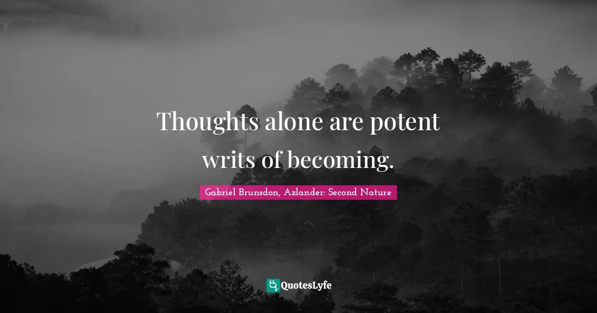 Thoughts alone are potent writs of becoming.