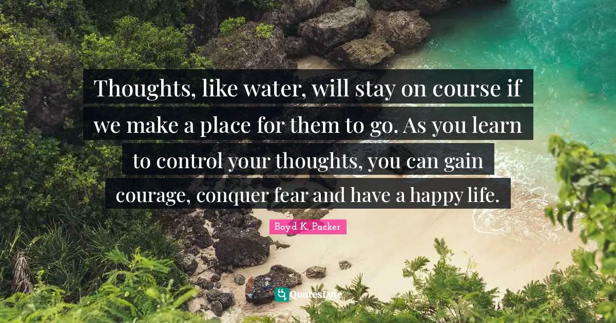 Boyd K. Packer Quotes: "Thoughts, like water, will stay on course if we make a place for them to go. As you learn to control your thoughts, you can gain courage, conquer fear and have a happy life."
