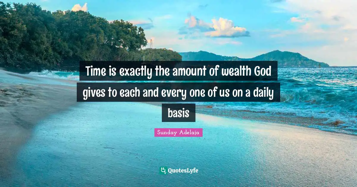 Gives Quotes: "Time is exactly the amount of wealth God gives to each and every one of us on a daily basis"