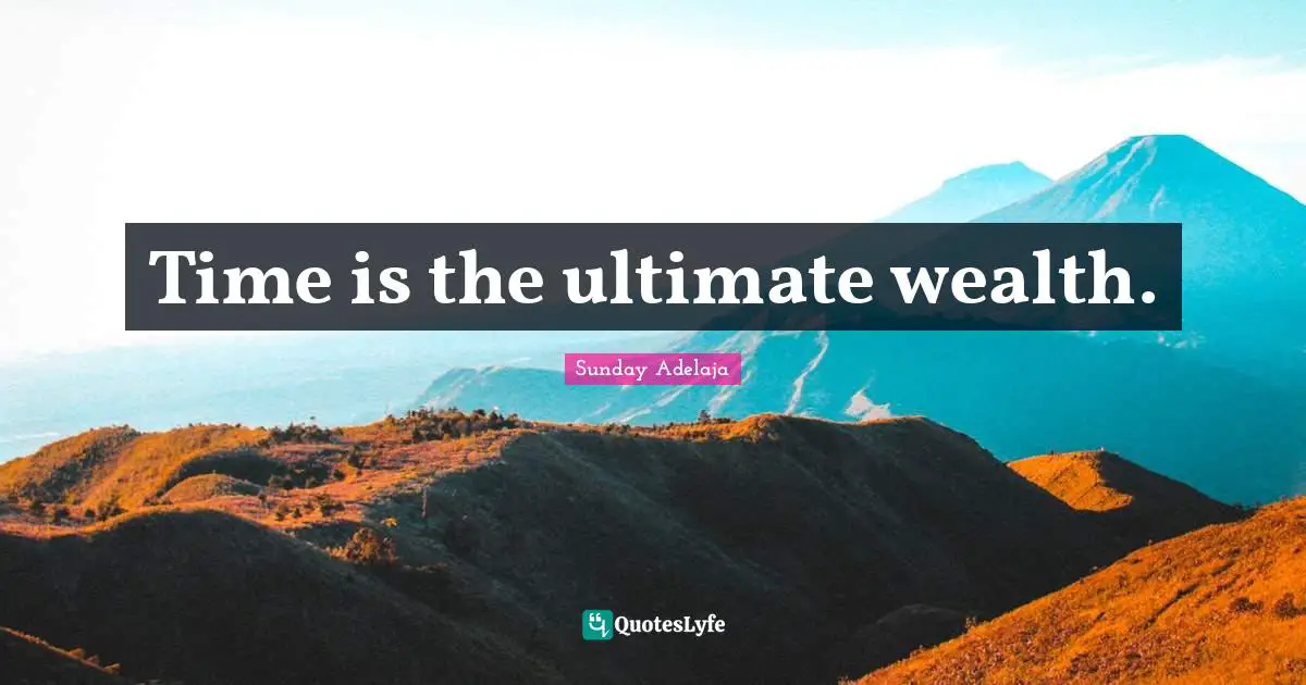 Time is the ultimate wealth.