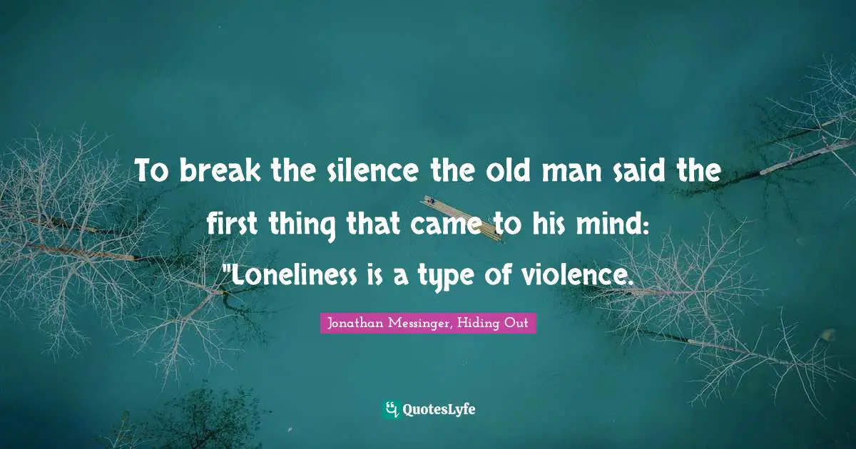 To break the silence the old man said the first thing that came to his mind: "Loneliness is a type of violence.