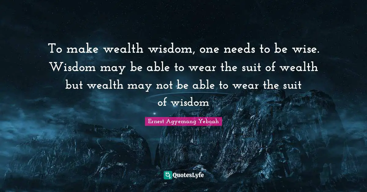 To make wealth wisdom, one needs to be wise. Wisdom may be able to wear the suit of wealth but wealth may not be able to wear the suit of wisdom