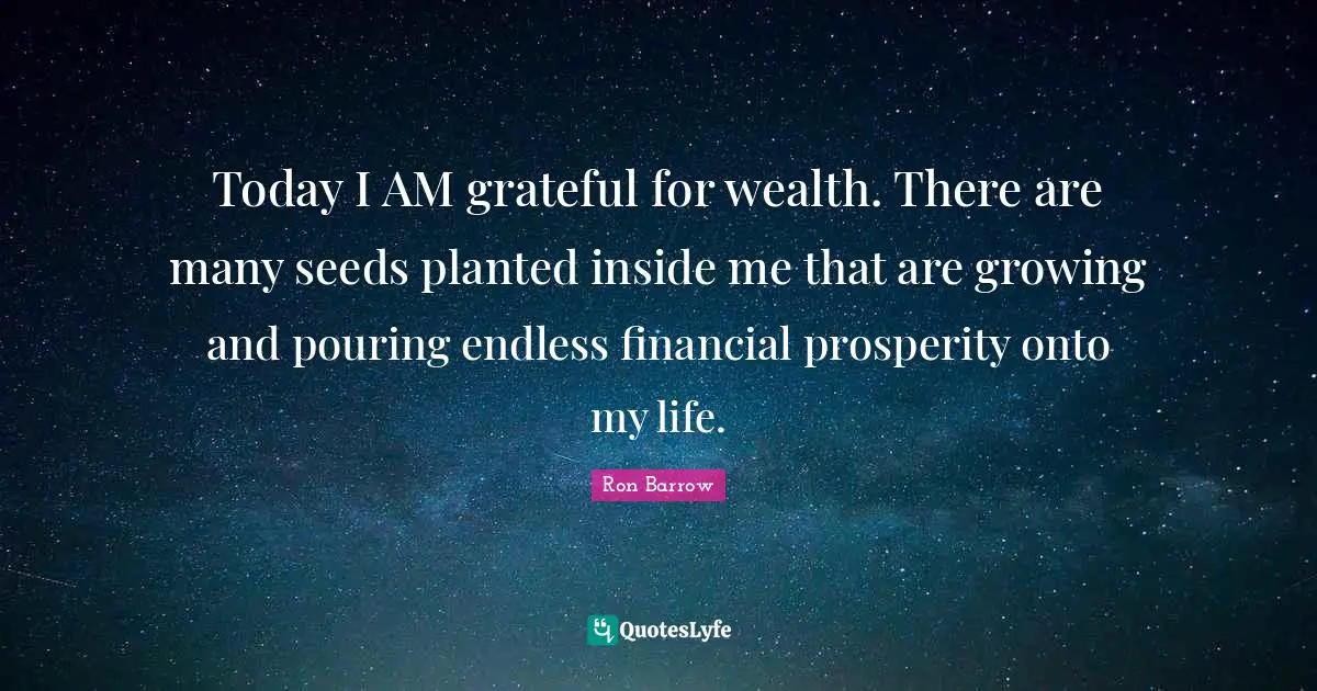 Today I AM grateful for wealth. There are many seeds planted inside me that are growing and pouring endless financial prosperity onto my life.