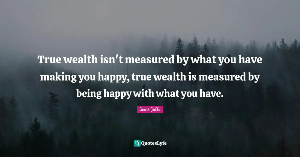 True wealth isn't measured by what you have making you happy, true wealth is measured by being happy with what you have.