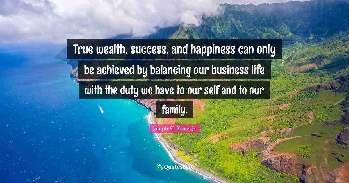 Balanced Life Quotes: "True wealth, success, and happiness can only be achieved by balancing our business life with the duty we have to our self and to our family."