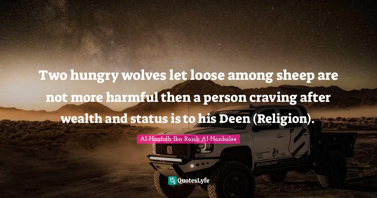 Two hungry wolves let loose among sheep are not more harmful then a person craving after wealth and status is to his Deen (Religion).