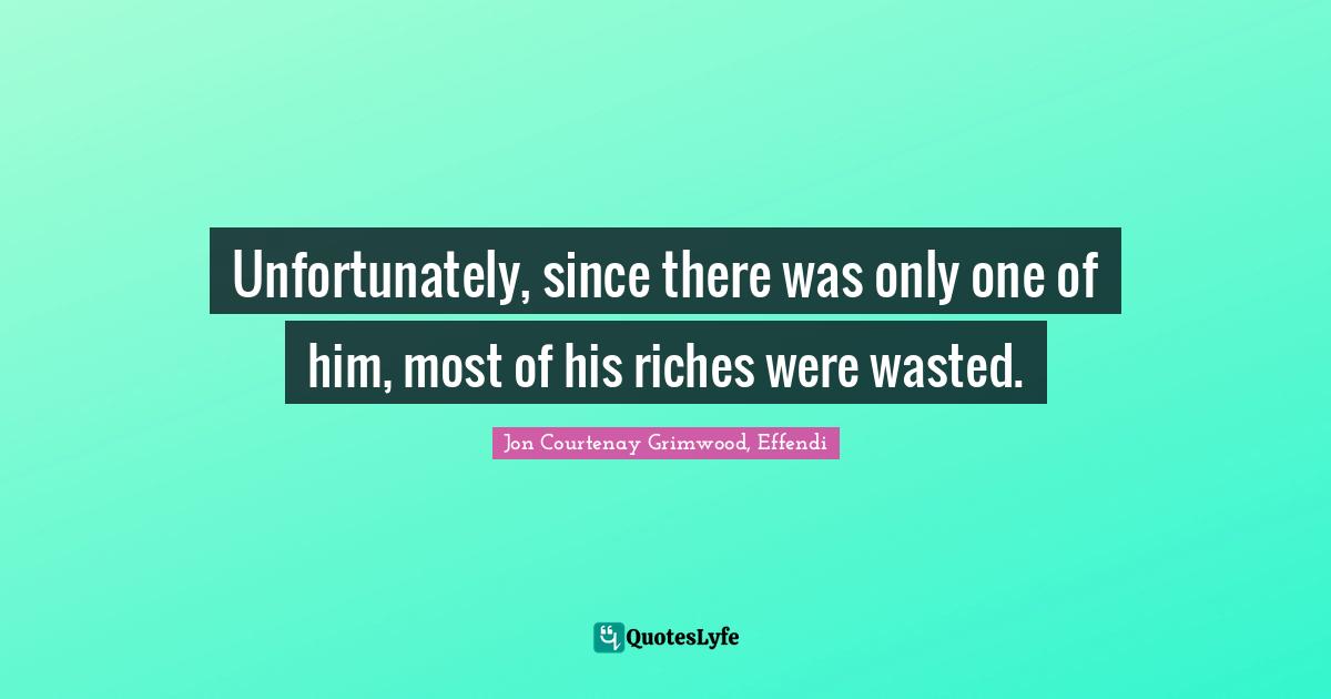 Unfortunately, since there was only one of him, most of his riches were wasted.