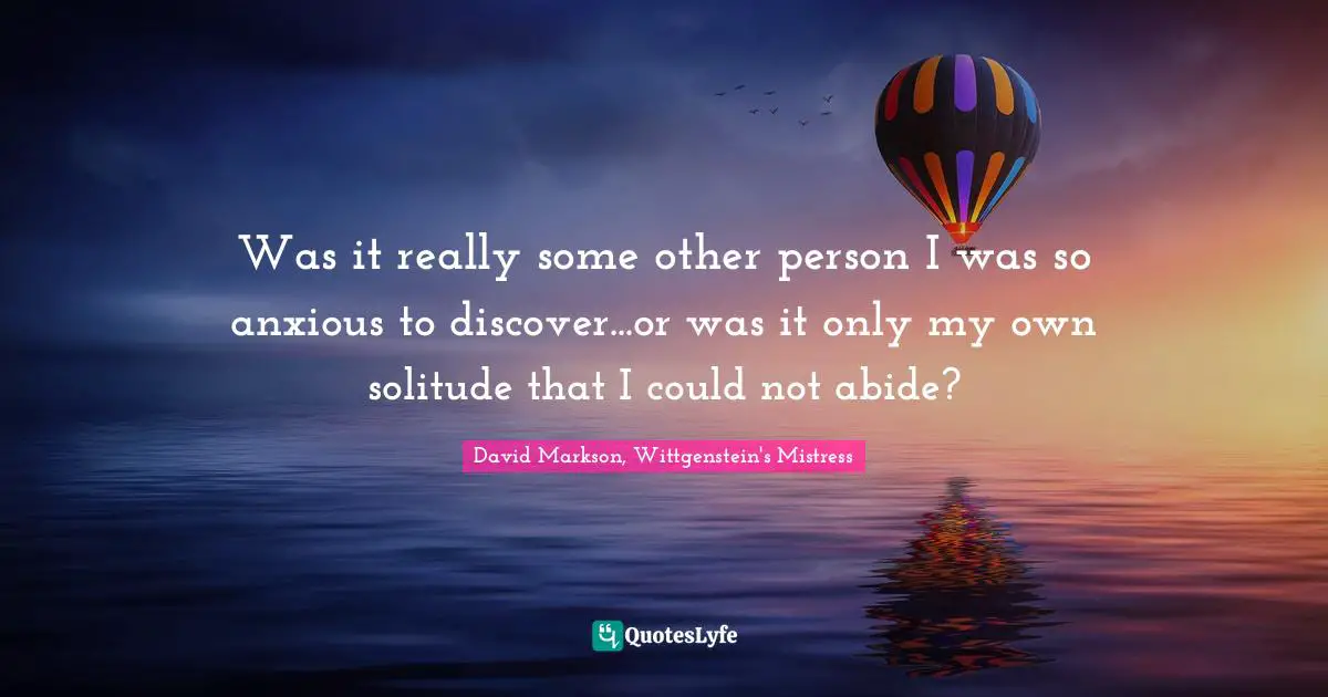 Searching Quotes: "Was it really some other person I was so anxious to discover...or was it only my own solitude that I could not abide?"