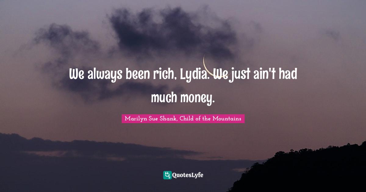 We always been rich, Lydia. We just ain't had much money.