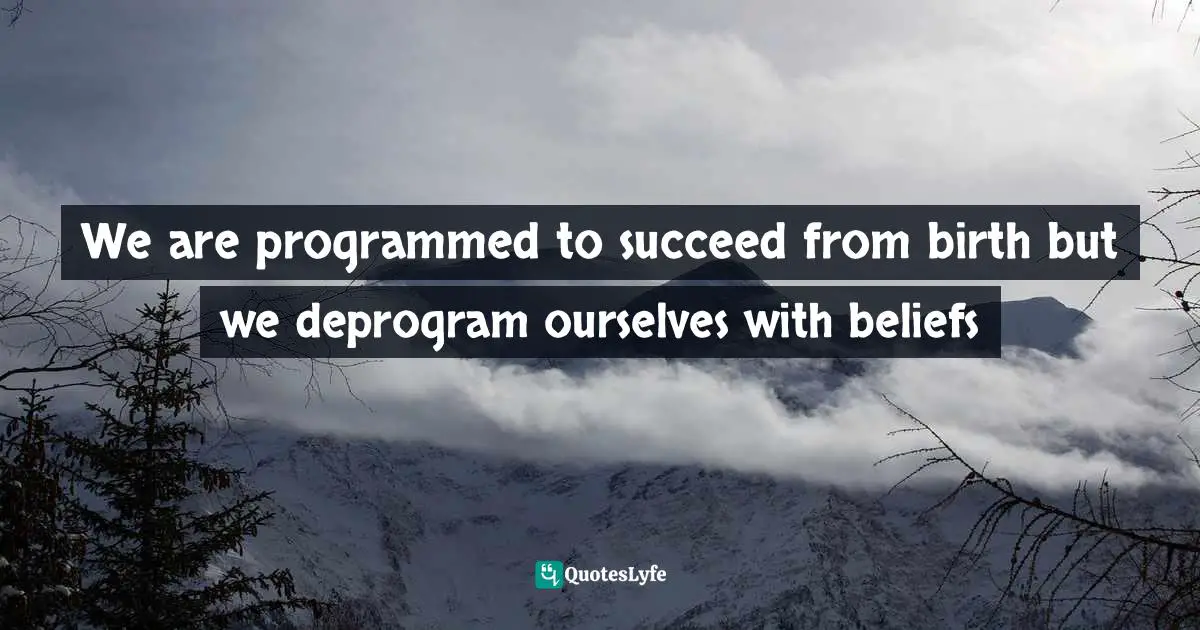 Loa Quotes: "We are programmed to succeed from birth but we deprogram ourselves with beliefs"
