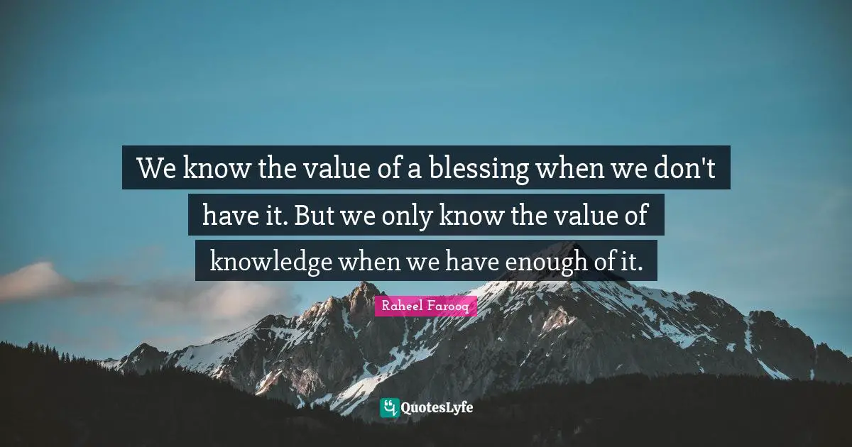 We know the value of a blessing when we don't have it. But we only know the value of knowledge when we have enough of it.