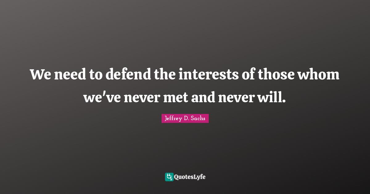 Jeffrey D. Sachs Quotes: We need to defend the interests of those whom we've never met and never will.