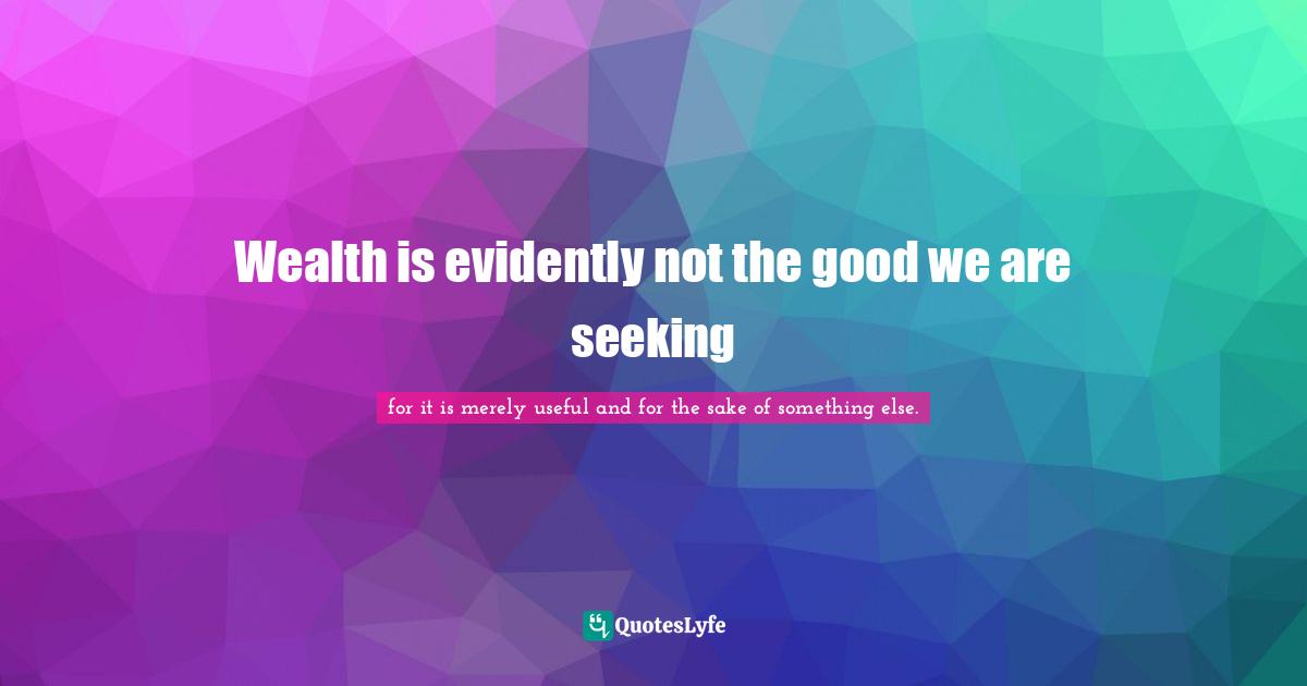 Wealth is evidently not the good we are seeking