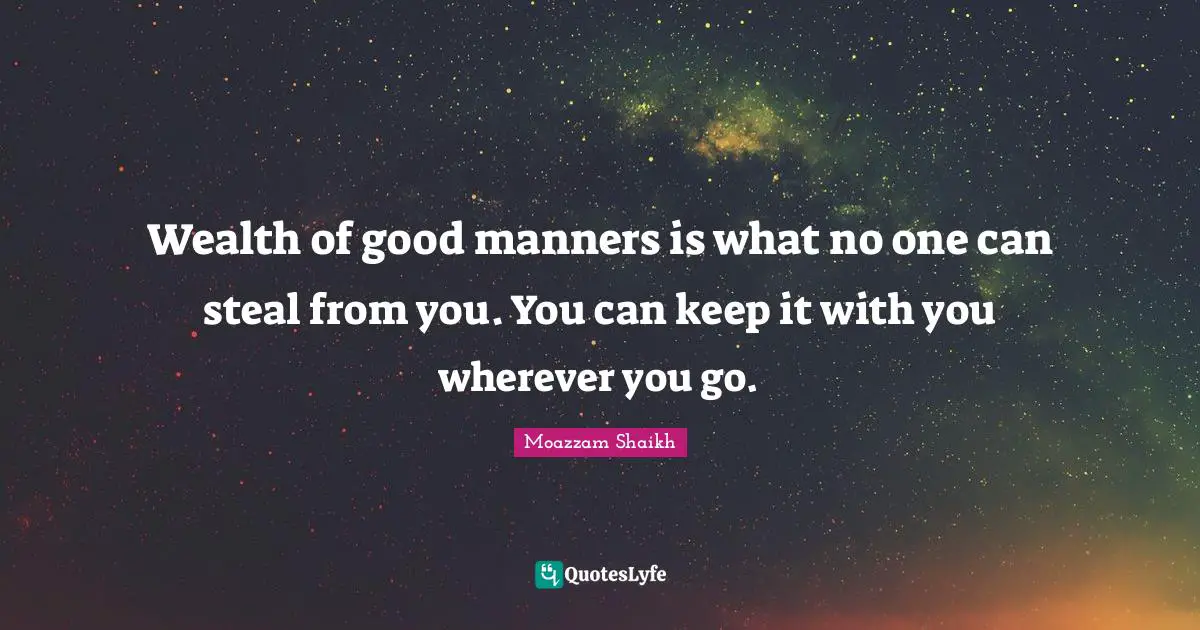 Wealth of good manners is what no one can steal from you. You can keep it with you wherever you go.