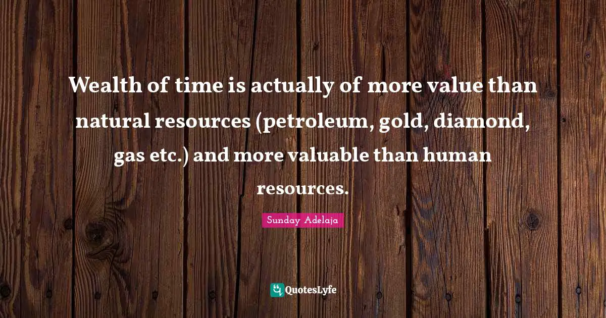 Wealth of time is actually of more value than natural resources (petroleum, gold, diamond, gas etc.) and more valuable than human resources.